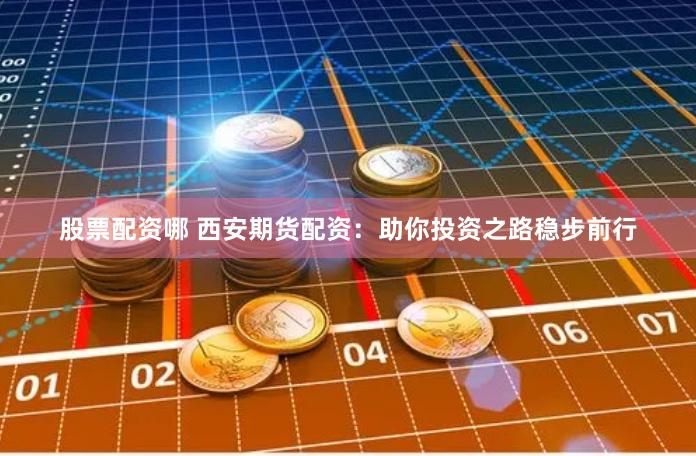 股票配资哪 西安期货配资：助你投资之路稳步前行