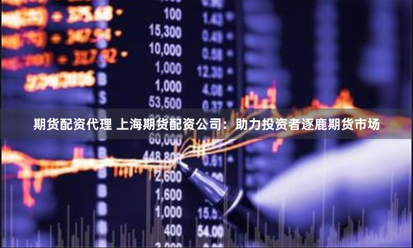 期货配资代理 上海期货配资公司：助力投资者逐鹿期货市场