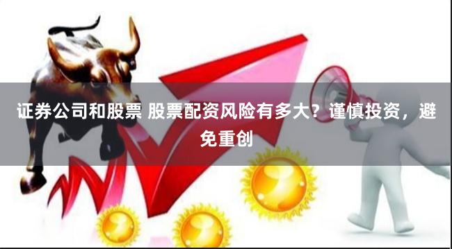 证券公司和股票 股票配资风险有多大？谨慎投资，避免重创
