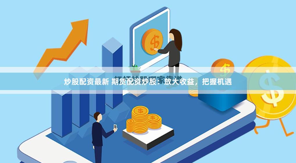 炒股配资最新 期货配资炒股：放大收益，把握机遇