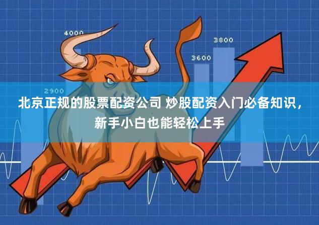 北京正规的股票配资公司 炒股配资入门必备知识，新手小白也能轻松上手