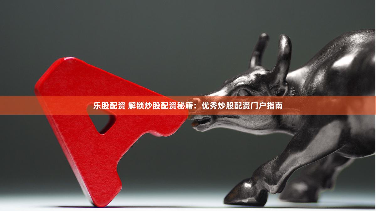 乐股配资 解锁炒股配资秘籍：优秀炒股配资门户指南