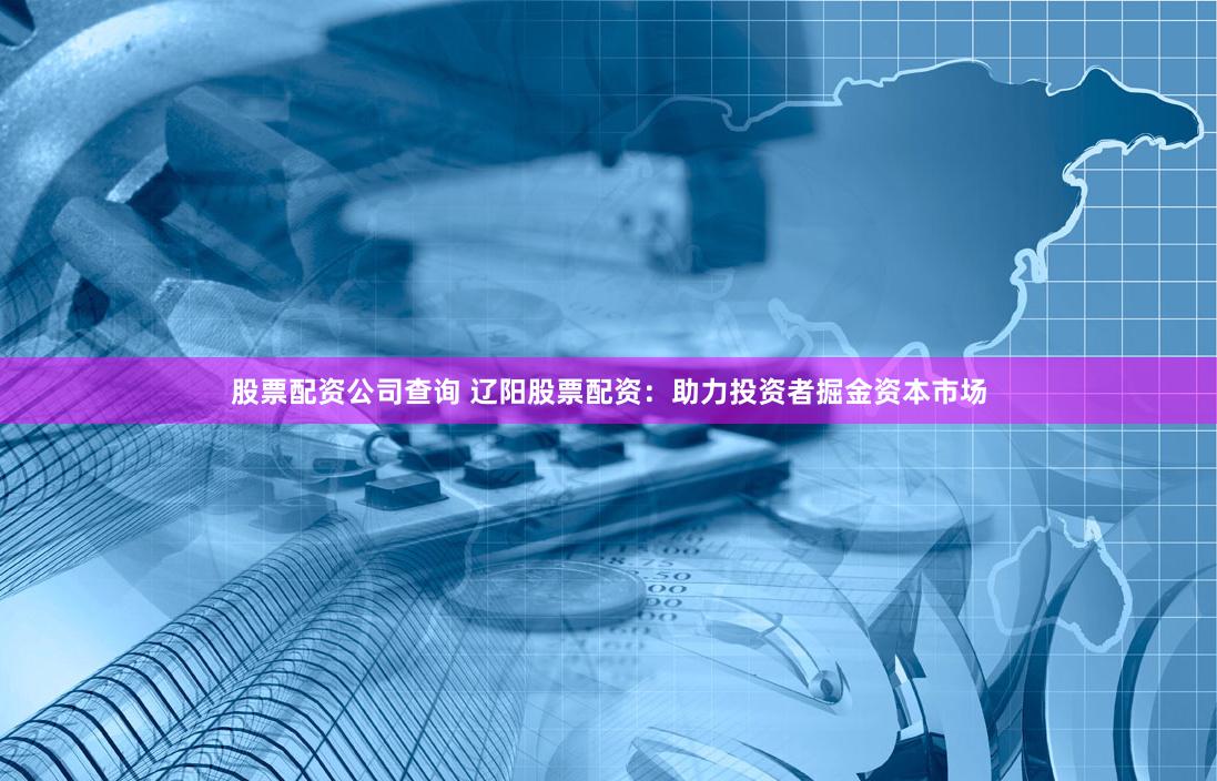 股票配资公司查询 辽阳股票配资：助力投资者掘金资本市场