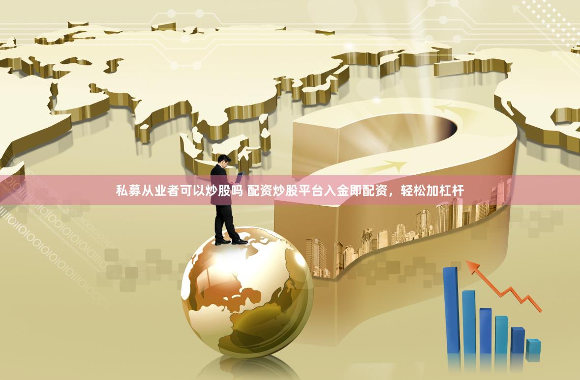 私募从业者可以炒股吗 配资炒股平台入金即配资，轻松加杠杆