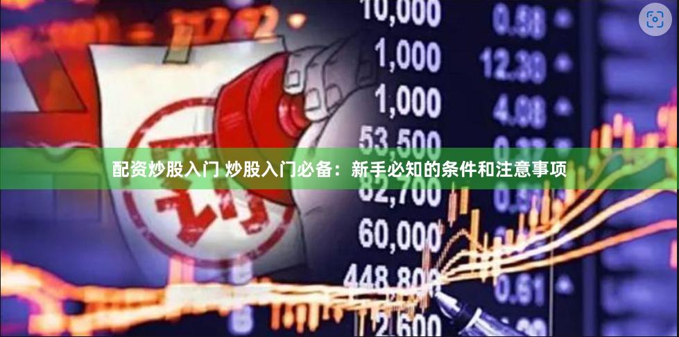 配资炒股入门 炒股入门必备：新手必知的条件和注意事项