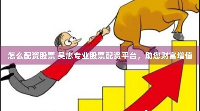 怎么配资股票 吴忠专业股票配资平台，助您财富增值