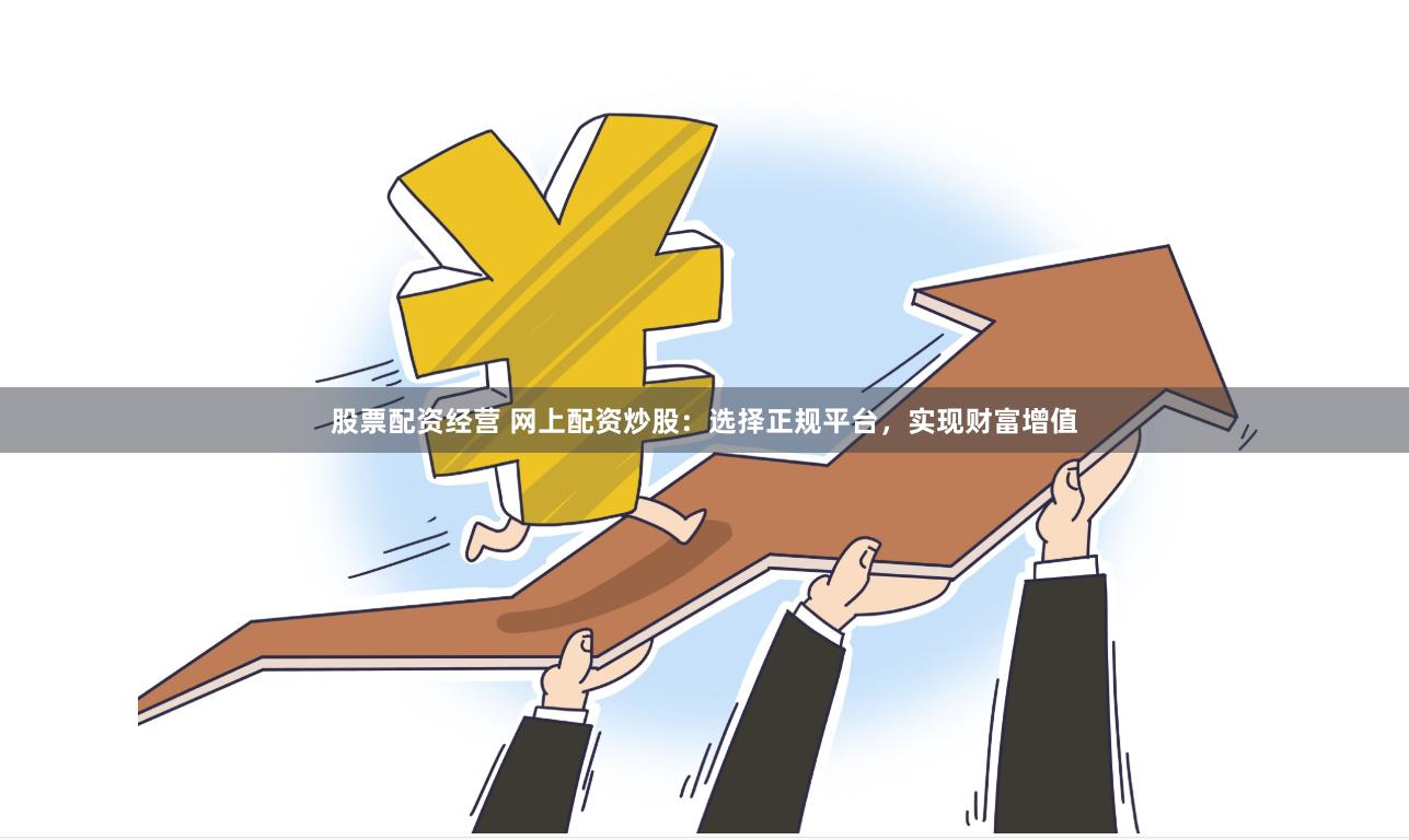 股票配资经营 网上配资炒股：选择正规平台，实现财富增值