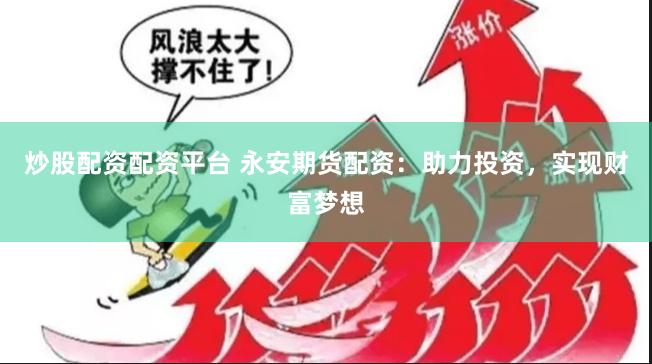 炒股配资配资平台 永安期货配资：助力投资，实现财富梦想