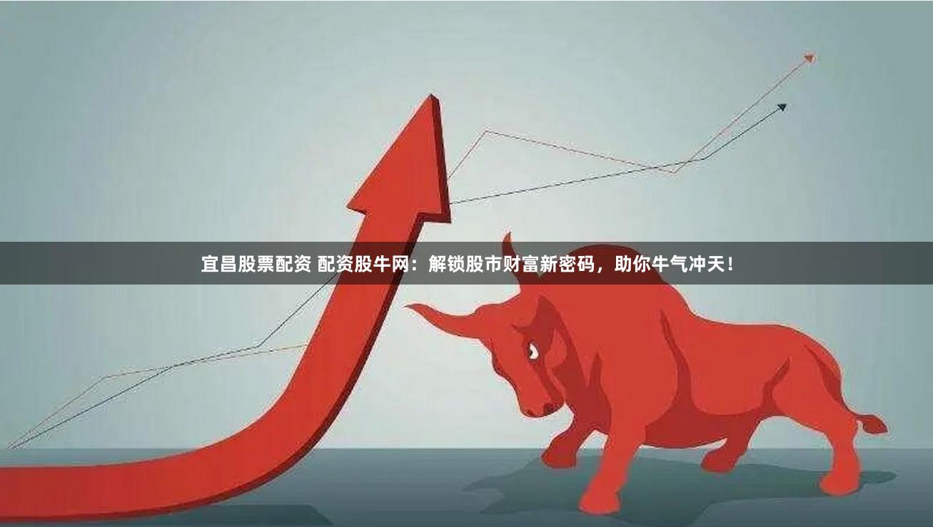 宜昌股票配资 配资股牛网：解锁股市财富新密码，助你牛气冲天！