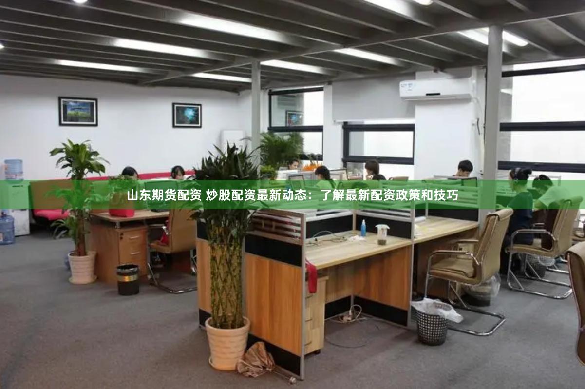 山东期货配资 炒股配资最新动态：了解最新配资政策和技巧