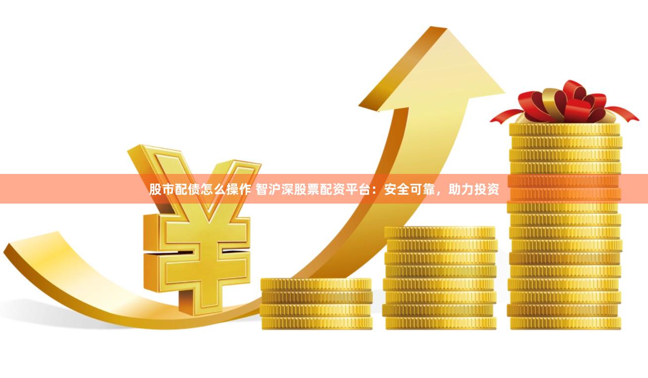 股市配债怎么操作 智沪深股票配资平台：安全可靠，助力投资