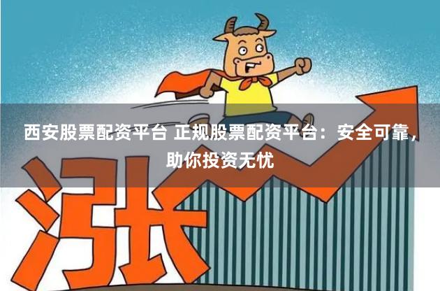 西安股票配资平台 正规股票配资平台：安全可靠，助你投资无忧