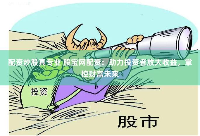 配资炒股真专业 股宝网配资：助力投资者放大收益，掌控财富未来