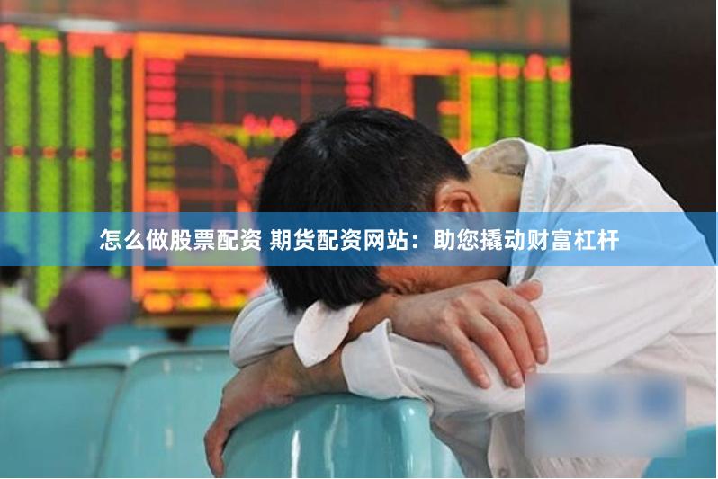 怎么做股票配资 期货配资网站：助您撬动财富杠杆