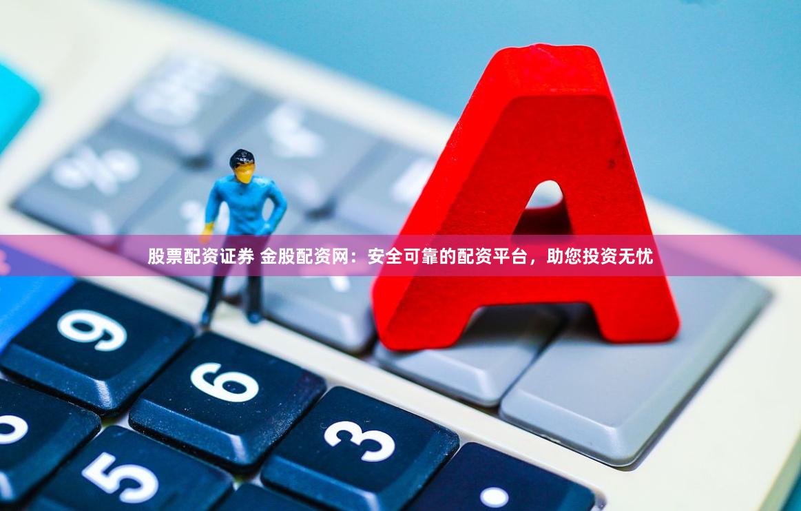 股票配资证券 金股配资网：安全可靠的配资平台，助您投资无忧