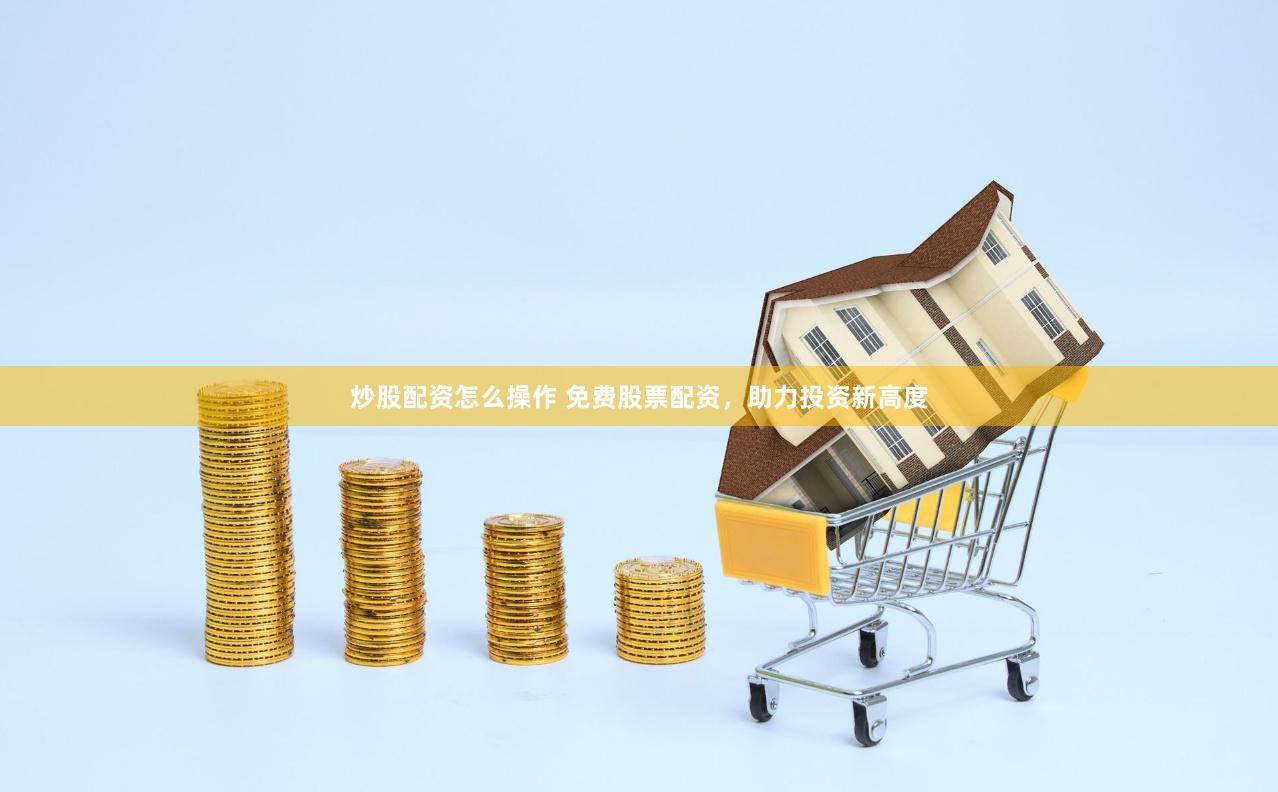 炒股配资怎么操作 免费股票配资，助力投资新高度