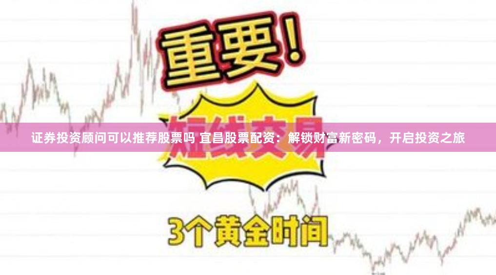 证券投资顾问可以推荐股票吗 宜昌股票配资：解锁财富新密码，开启投资之旅