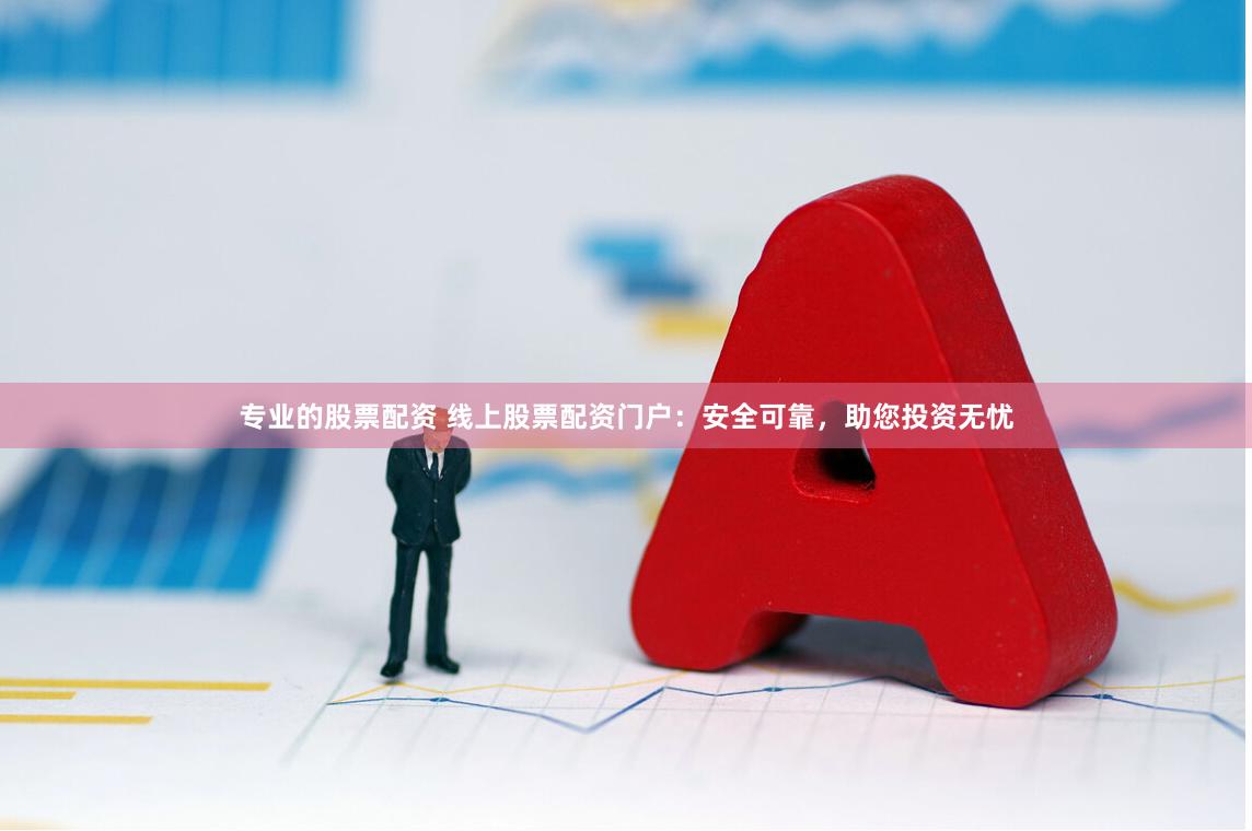专业的股票配资 线上股票配资门户：安全可靠，助您投资无忧