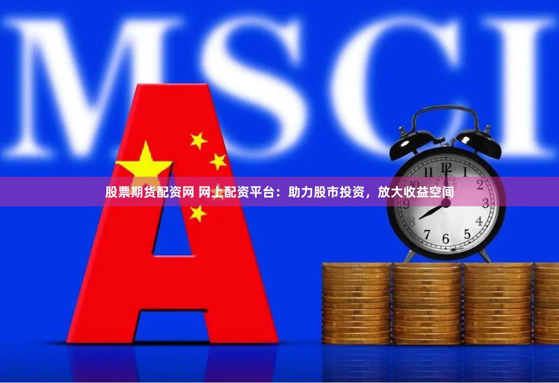 股票期货配资网 网上配资平台：助力股市投资，放大收益空间