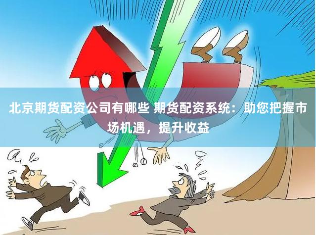 北京期货配资公司有哪些 期货配资系统：助您把握市场机遇，提升收益