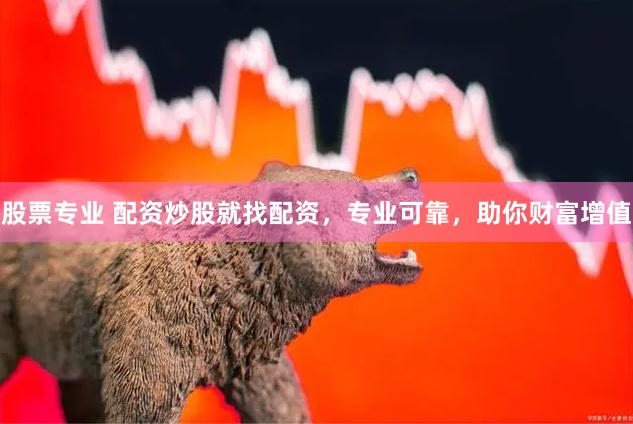 股票专业 配资炒股就找配资，专业可靠，助你财富增值