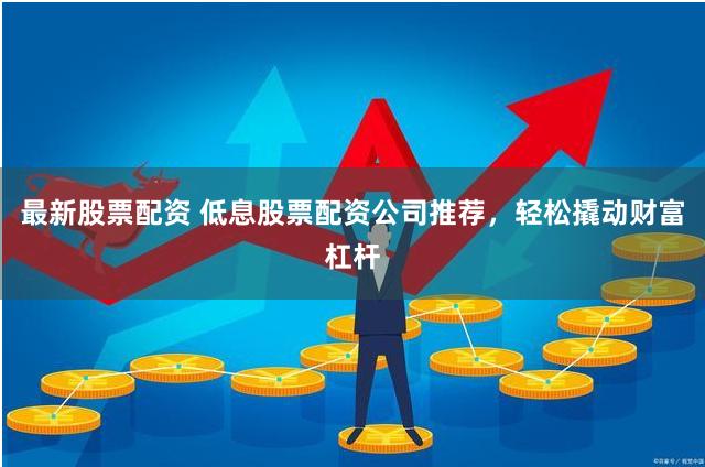 最新股票配资 低息股票配资公司推荐，轻松撬动财富杠杆