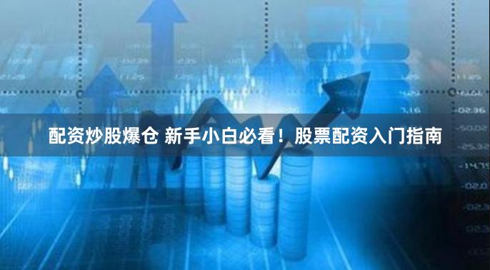 配资炒股爆仓 新手小白必看！股票配资入门指南