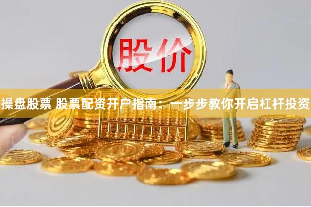 操盘股票 股票配资开户指南：一步步教你开启杠杆投资