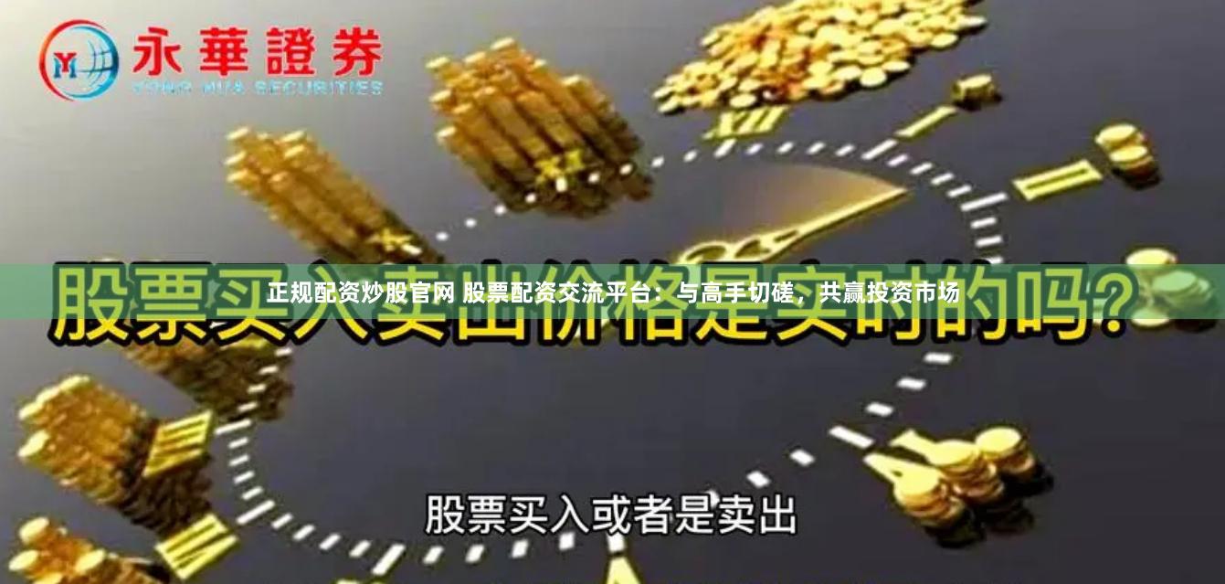 正规配资炒股官网 股票配资交流平台：与高手切磋，共赢投资市场
