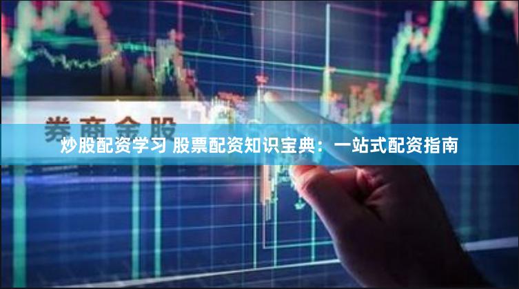 炒股配资学习 股票配资知识宝典：一站式配资指南