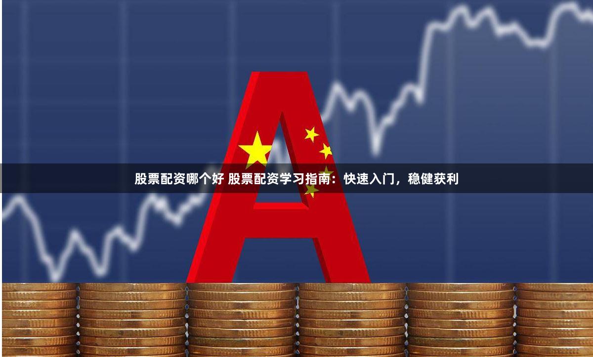 股票配资哪个好 股票配资学习指南：快速入门，稳健获利