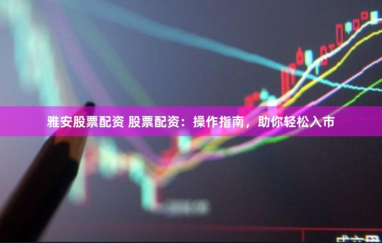 雅安股票配资 股票配资：操作指南，助你轻松入市