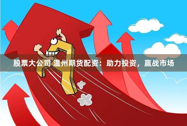 股票大公司 温州期货配资：助力投资，赢战市场