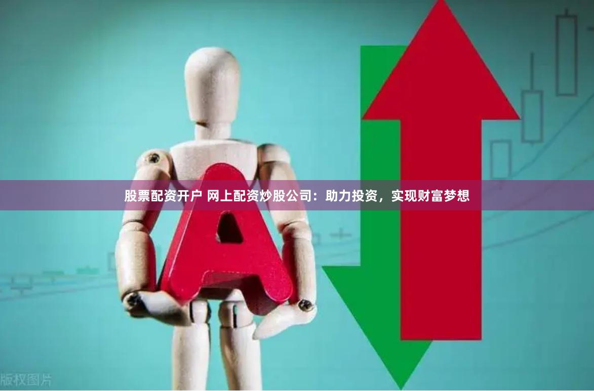 股票配资开户 网上配资炒股公司：助力投资，实现财富梦想