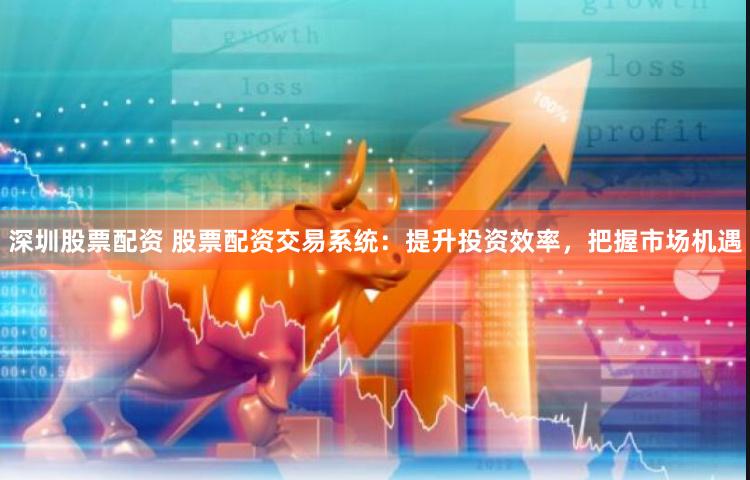 深圳股票配资 股票配资交易系统：提升投资效率，把握市场机遇