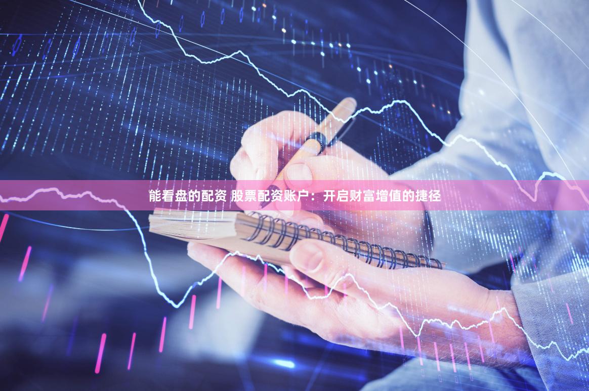 能看盘的配资 股票配资账户：开启财富增值的捷径