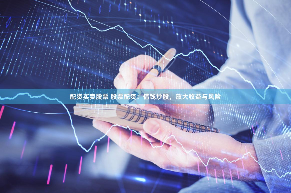 配资买卖股票 股票配资：借钱炒股，放大收益与风险