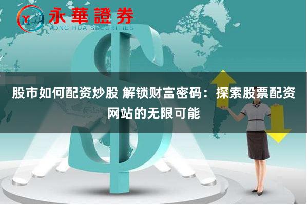 股市如何配资炒股 解锁财富密码：探索股票配资网站的无限可能