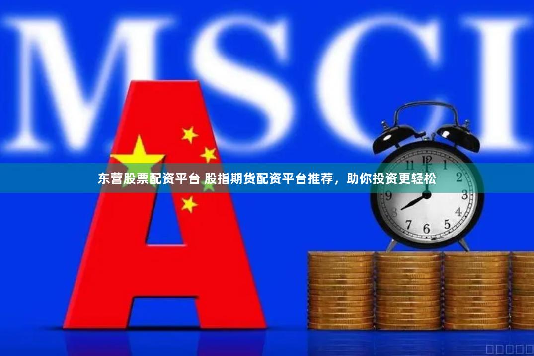 东营股票配资平台 股指期货配资平台推荐，助你投资更轻松