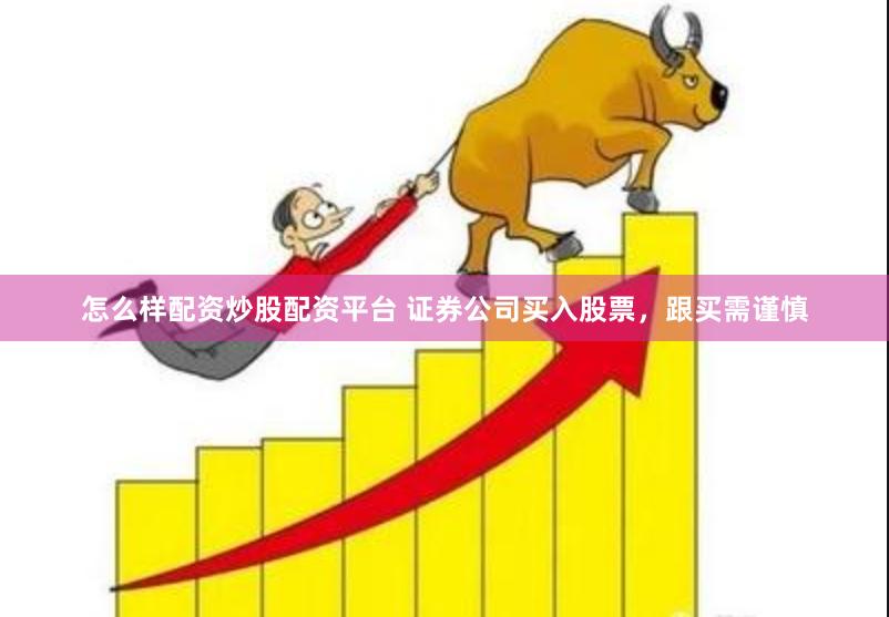 怎么样配资炒股配资平台 证券公司买入股票，跟买需谨慎
