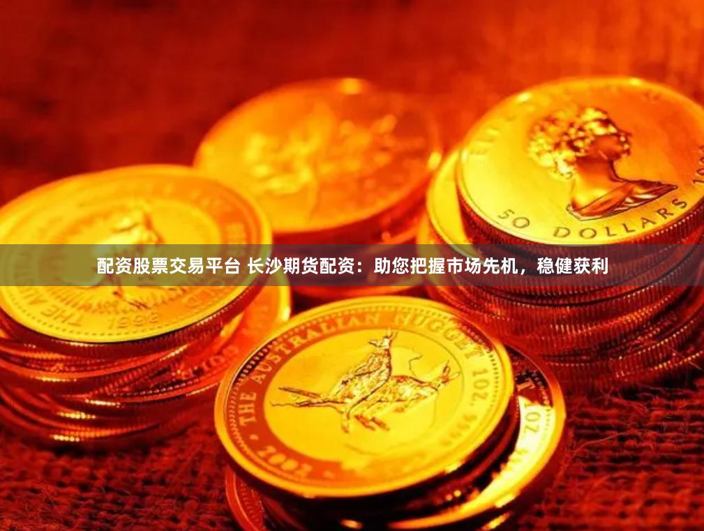 配资股票交易平台 长沙期货配资：助您把握市场先机，稳健获利