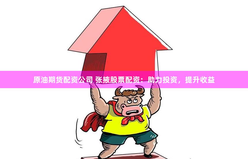 原油期货配资公司 张掖股票配资：助力投资，提升收益