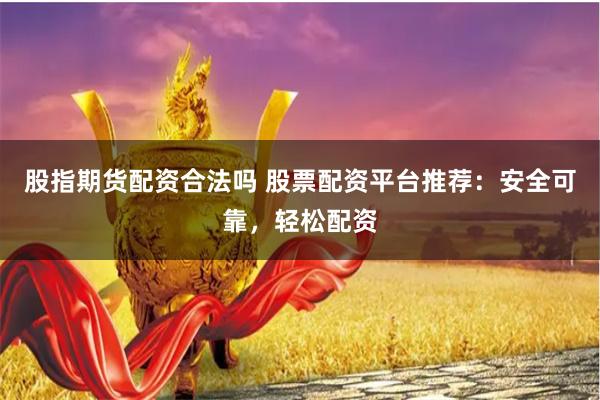 股指期货配资合法吗 股票配资平台推荐：安全可靠，轻松配资