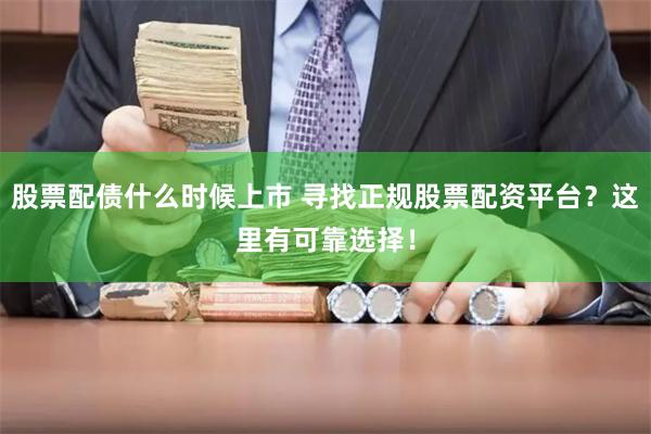 股票配债什么时候上市 寻找正规股票配资平台？这里有可靠选择！