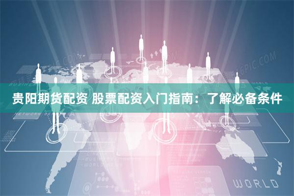 贵阳期货配资 股票配资入门指南：了解必备条件