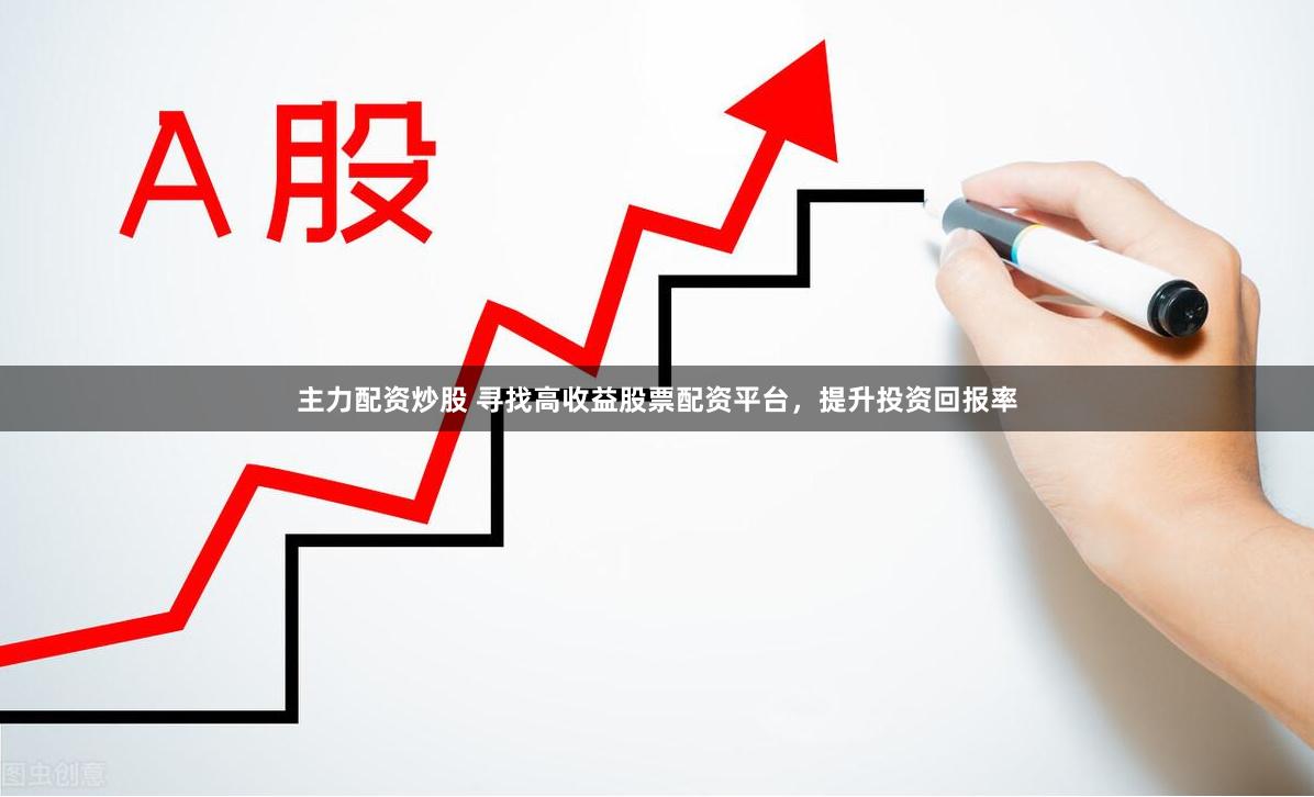 主力配资炒股 寻找高收益股票配资平台，提升投资回报率