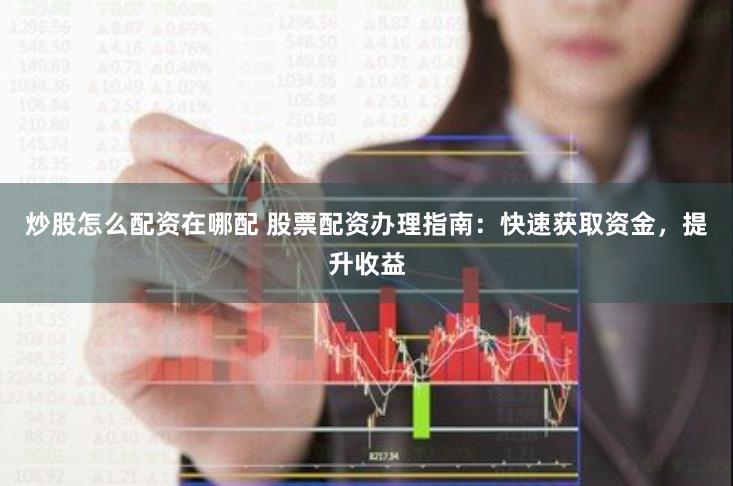 炒股怎么配资在哪配 股票配资办理指南：快速获取资金，提升收益
