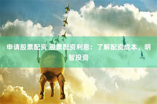 申请股票配资 股票配资利息：了解配资成本，明智投资