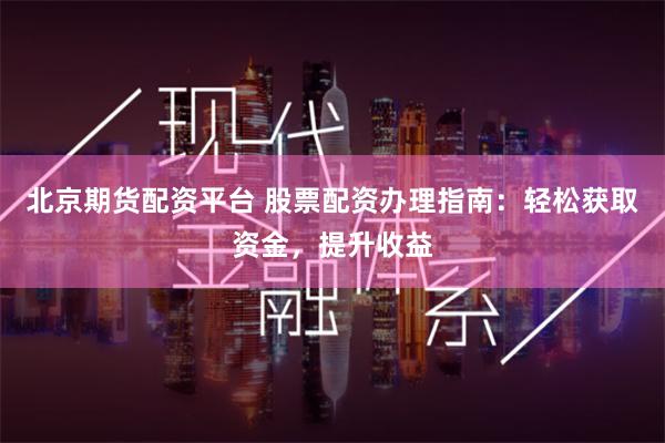 北京期货配资平台 股票配资办理指南：轻松获取资金，提升收益