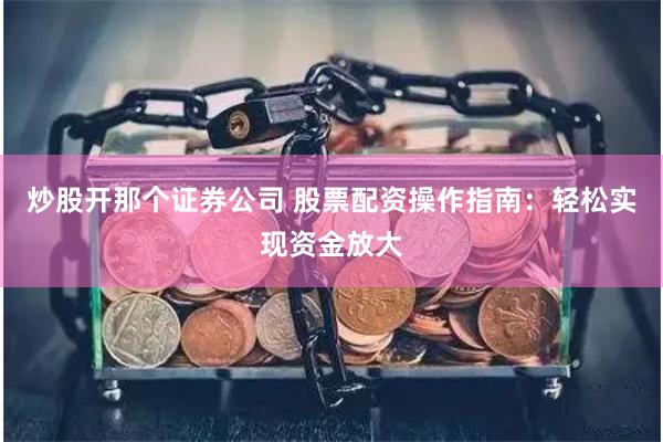 炒股开那个证券公司 股票配资操作指南：轻松实现资金放大